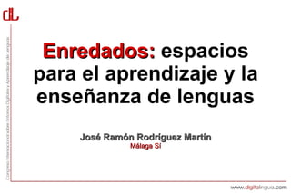 Enredados: espacios
para el aprendizaje y la
enseñanza de lenguas
    José Ramón Rodríguez Martín
              Málaga Sí
 