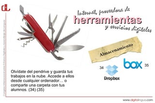 Interne t, proveedora de
                                  herramientas
                                       y servici            cios digitales

                                                                 o
                                                            ient
                                                        enam
                                                Almac

                                                                      35
                                                34
Olvídate del pendrive y guarda tus
trabajos en la nube. Accede a ellos
desde cualquier ordenador… o
comparte una carpeta con tus
alumnos. (34) (35)
 