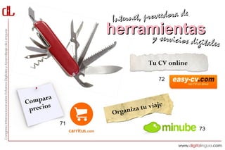 Interne t, proveedora de
                 herramientas
                      y servici       cios digitales

                             Tu CV online

                                 72


        a
C ompar                          je
 precio
       s                za tu via
                 Organi
            71
                                             73
 