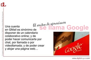 .




Una cuenta
en GMail es sinónimo de   se llama Google
disponer de un calendario
colaborativo online; y de
poder hacer comunicarte por
chat, por llamada o por
videollamada; y de poder crear
y alojar una página web…
 