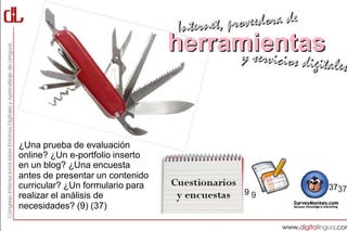 ¿Una prueba de evaluación
online? ¿Un e-portfolio inserto
en un blog? ¿Una encuesta
antes de presentar un contenido
curricular? ¿Un formulario para       37
realizar el análisis de           9
necesidades? (9) (37)
 
