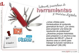 ¿Unas viñetas para
contextualizar el contenido
gramatical de hoy? ¿Un cómic
para proponer una tarea de
resolución de problemas?
¿Nuestras propias historietas
para preparar a un alumno a las
pruebas del DELE? ¿Que el
alumno cree un cómic para
trabajar la función narrativa o
descriptiva? (38) (39)
 