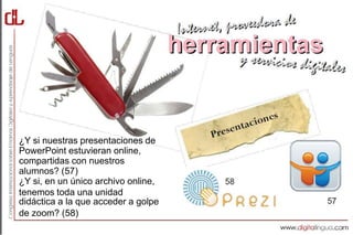 ¿Y si nuestras presentaciones de
PowerPoint estuvieran online,
compartidas con nuestros
alumnos? (57)
¿Y si, en un único archivo online,
tenemos toda una unidad
didáctica a la que acceder a golpe
de zoom? (58)
 