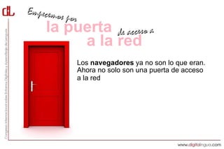 la puerta
     a la red
    Los navegadores ya no son lo que eran.
    Ahora no solo son una puerta de acceso
    a la red sino que, gracias a las extensiones,
    son herramientas mucho más potentes
    que nos permiten publicar un post en un
    blog, enviar un mensaje a Twitter,
    descargar un vídeo de YouTube o guardar
    una página web para leerla sin conexión
    a Internet con un solo clic.
 
