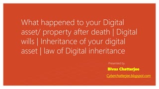 What happened to your Digital
asset/ property after death | Digital
wills | Inheritance of your digital
asset | law of Digital inheritance
Presented by
Bivas Chatterjee.
Cyberchatterjee.blogspot.com
 