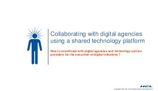 Copyright © 2014 HCL Technologies Limited | www.hcltech.com
Collaborating with digital agencies
using a shared technology platform
How to coordinate with digital agencies and technology service
providers for the execution of digital initiatives ?
 