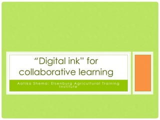 “Digital ink” for collaborative
           learning
  Aatika Shema: Elsenburg Agricultural Training
                    Institute
 