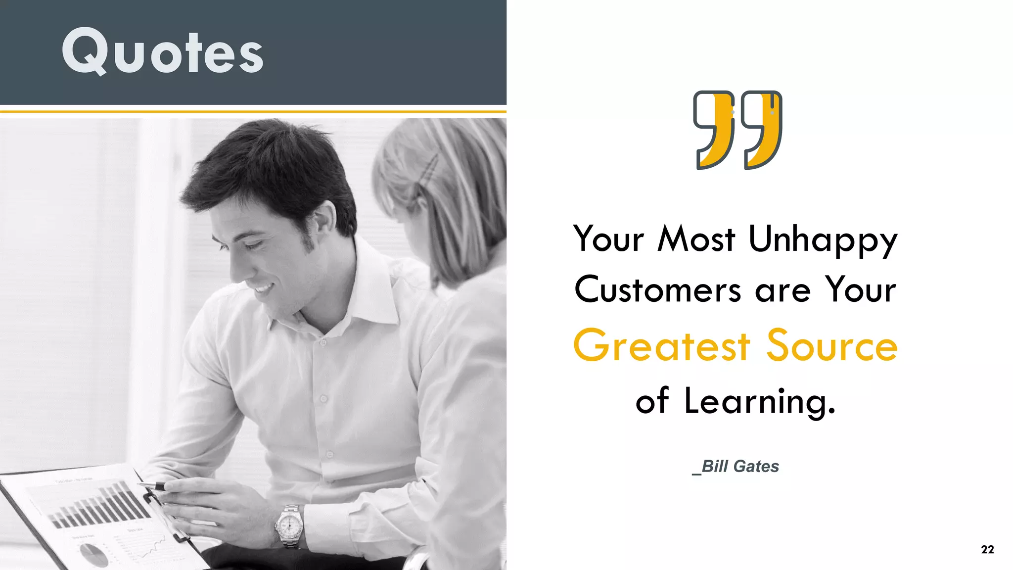 Quotes
Your Most Unhappy
Customers are Your
Greatest Source
of Learning.
_Bill Gates
22
 
