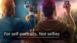 For self-portraits. Not selfies‫סלפי‬ ‫מצלמים‬ ‫אשר‬ ‫מפורסמים‬ ‫באמנים‬ ‫שמשתמשות‬ ‫סמסונג‬ ‫של‬ ‫מודעות‬–‫איקוניזציה‬ ‫ליצירת‬ ‫ככלי‬...
Link
 