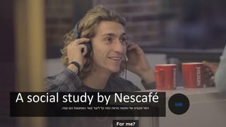 A social study by Nescafé‫קפה‬ ‫כוס‬ ‫באמצעות‬ ‫קשר‬ ‫ליצור‬ ‫קל‬ ‫כמה‬ ‫מראה‬ ‫נסקפה‬ ‫של‬ ‫מקסים‬ ‫ניסוי‬.
Link
 
