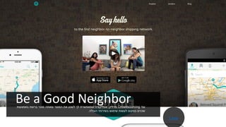 Be a Good Neighbor ‫עוד‬Crowdsourcing‫מדליק‬,‫באמצעות‬ ‫ברשת‬ ‫מוכר‬ ‫שאתה‬ ‫המוצר‬ ‫את‬ ‫לשנע‬ ‫לך‬ ‫שמאפשרת‬ ‫אפליקציה‬
‫הובלה‬ ‫בשירותי‬ ‫שימוש‬ ‫לעשות‬ ‫במקום‬ ‫שכנים‬.
Link
 
