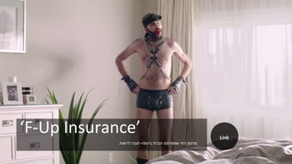 ‘F-Up Insurance’
‫ביטוח‬ ‫חברת‬ ‫שמפרסם‬ ‫הזוי‬ ‫סרטון‬-‫לראות‬ ‫חובה‬.
Link
 