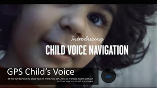GPS Child’s Voice‫מדהימה‬ ‫טכנולוגית‬ ‫חדשנות‬ ‫לכם‬ ‫הנה‬,GPS‫ילד‬ ‫של‬ ‫לקול‬ ‫ההוראות‬ ‫את‬ ‫שנותן‬ ‫הקול‬ ‫את‬ ‫מחליף‬ ‫אשר‬-
‫ילדים‬ ‫הרבה‬ ‫יש‬ ‫בה‬ ‫לסביבה‬ ‫כשמתקרבים‬.
Link
 