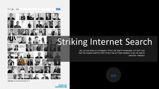 Striking Internet Search
‫וגברים‬ ‫נשים‬ ‫בין‬ ‫המעמדות‬ ‫הבדלי‬ ‫את‬ ‫לראות‬ ‫שוקיסטית‬ ‫דרך‬ ‫לכם‬ ‫הנה‬,‫נסו‬
‫המילה‬ ‫את‬ ‫מקלידים‬ ‫כשאתם‬ ‫קורה‬ ‫מה‬ ‫לראות‬CEO‫גוגל‬ ‫של‬ ‫תמונות‬ ‫בחיפוש‬,
‫התוצאה‬-‫מרעישה‬.
Link
 