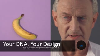 Your DNA. Your Design‫ה‬-DNA‫ביקום‬ ‫לך‬ ‫רק‬ ‫שמתאים‬ ‫לבגד‬ ‫והופך‬ ‫לצבעים‬ ‫מתורגם‬ ‫שלך‬.
Link
 