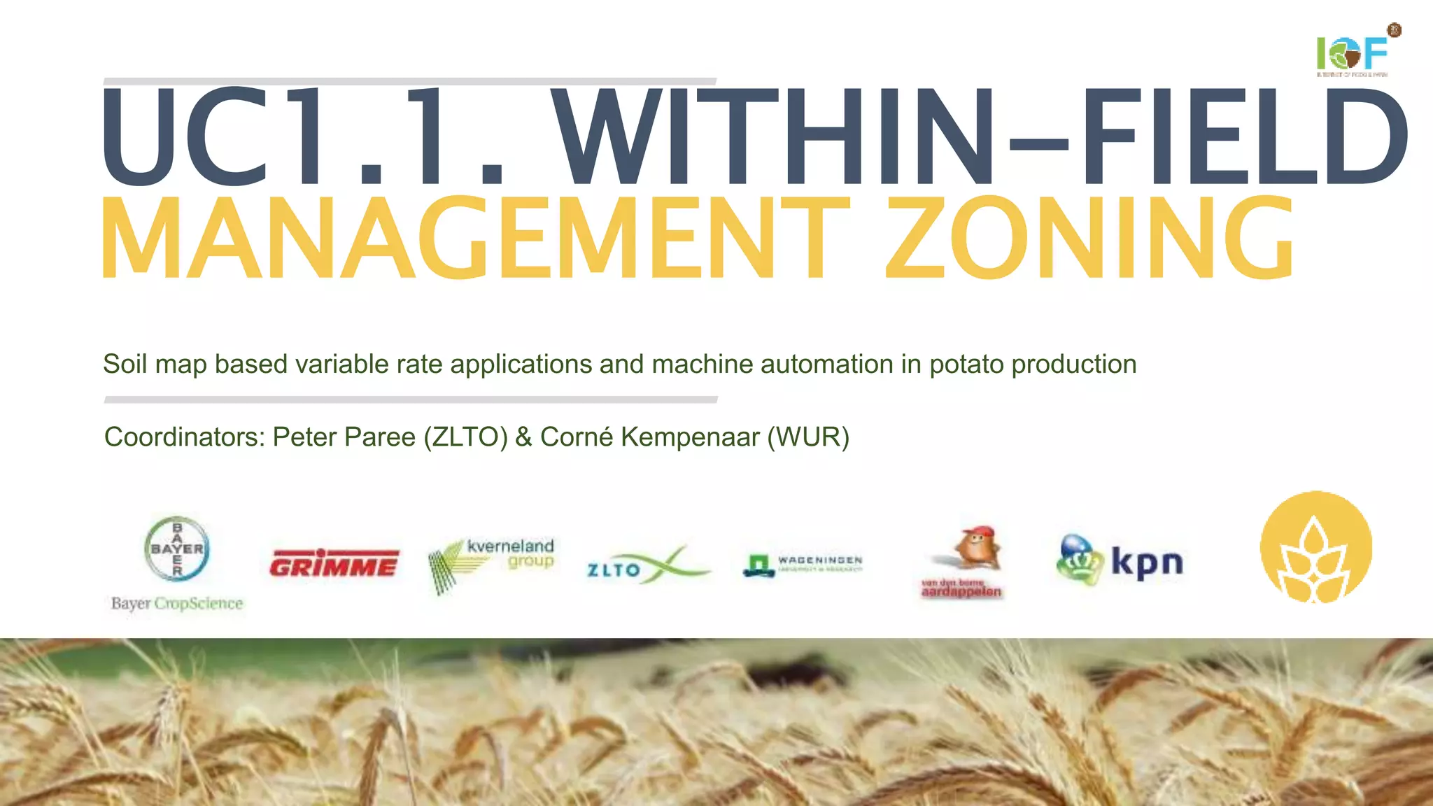 Soil map based variable rate applications and machine automation in potato production
UC1.1. WITHIN-FIELD
MANAGEMENT ZONING
Coordinators: Peter Paree (ZLTO) & Corné Kempenaar (WUR)
 