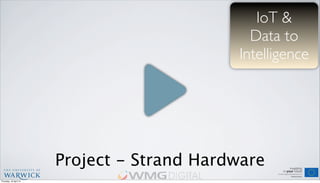Project - Strand Hardware
IoT &
Data to
Intelligence
Thursday, 18 April 13
 