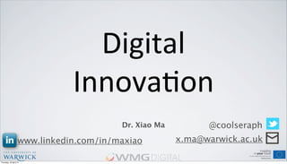 Digital'
Innova,on'
Dr. Xiao Ma @coolseraph
x.ma@warwick.ac.ukwww.linkedin.com/in/maxiao
Thursday, 18 April 13
 