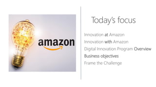 Innovation at Amazon
Innovation with Amazon
Digital Innovation Program Overview
Business objectives
 