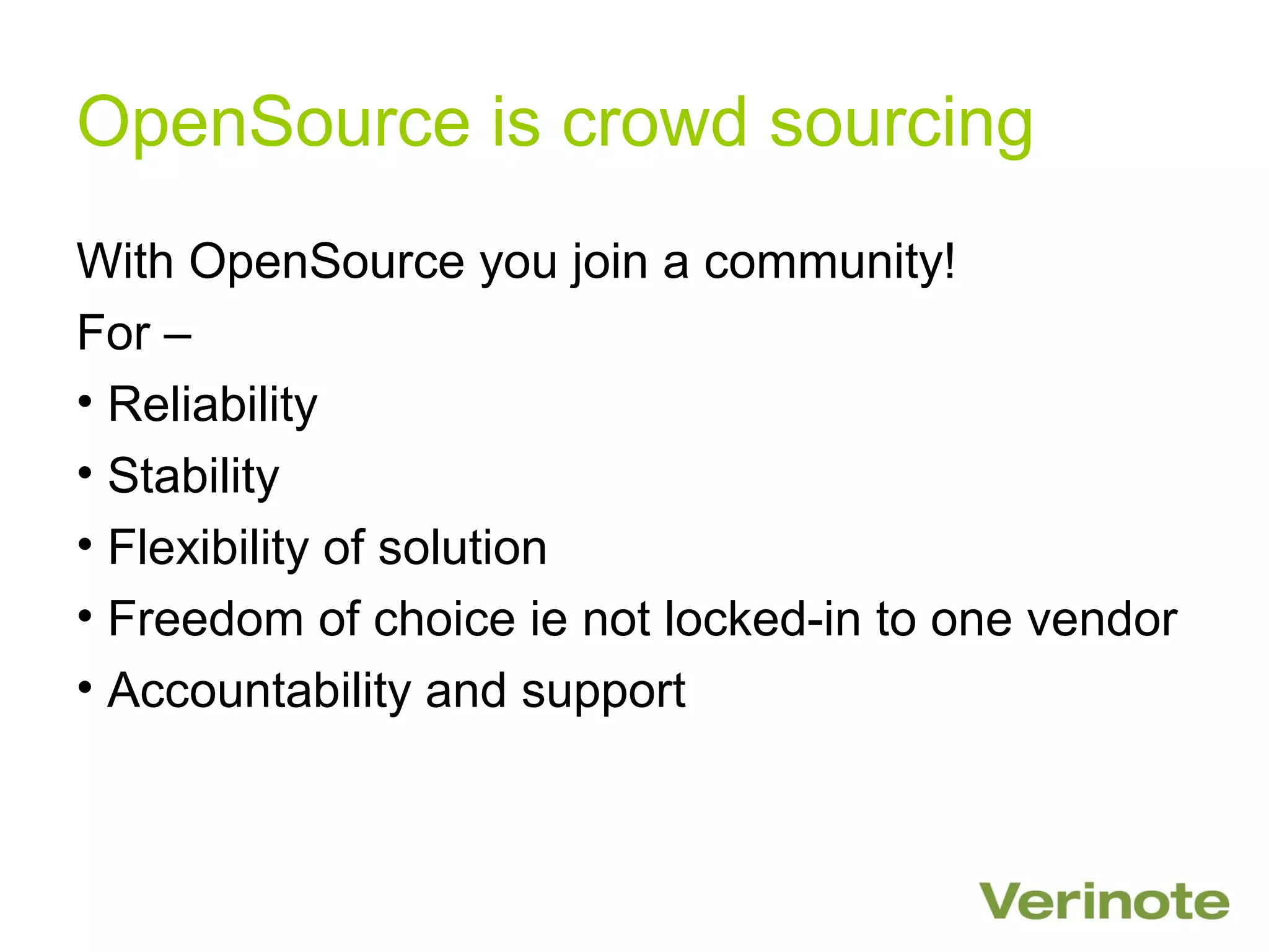 OpenSource is crowd sourcing
With OpenSource you join a community!
For –
• Reliability
• Stability
• Flexibility of solution
• Freedom of choice ie not locked-in to one vendor
• Accountability and support
 