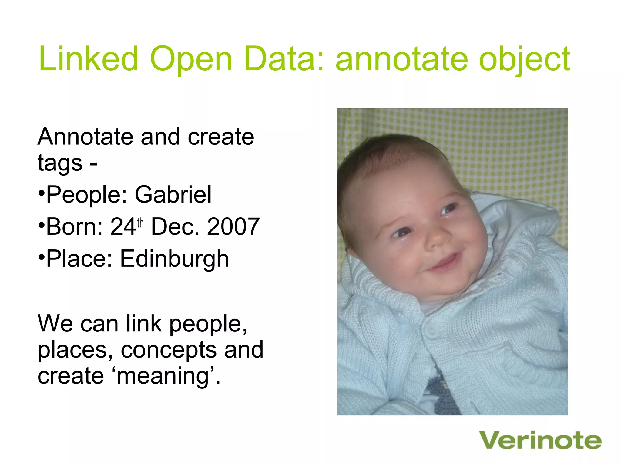 Linked Open Data: annotate object

Annotate and create
tags -
•People: Gabriel
•Born: 24th Dec. 2007
•Place: Edinburgh

We can link people,
places, concepts and
create ‘meaning’.
 