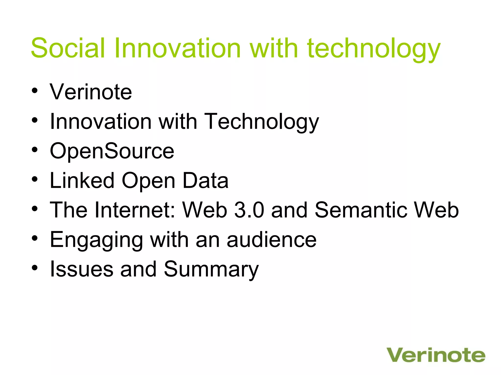Social Innovation with technology
•   Verinote
•   Innovation with Technology
•   OpenSource
•   Linked Open Data
•   The Internet: Web 3.0 and Semantic Web
•   Engaging with an audience
•   Issues and Summary
 