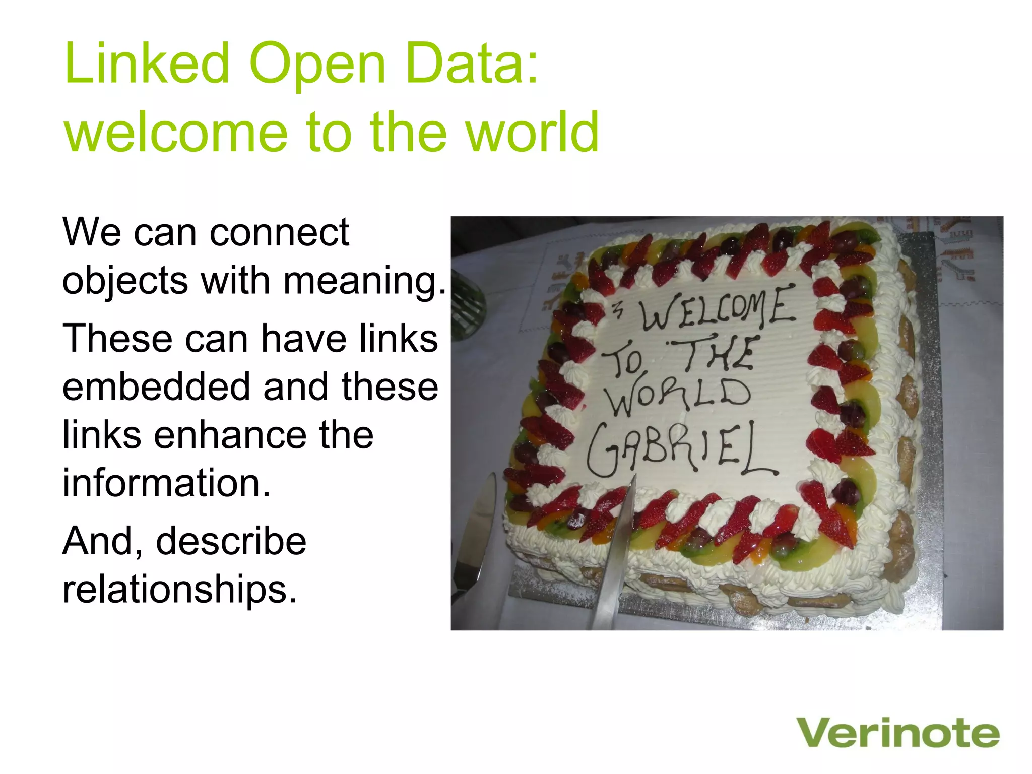 Linked Open Data:
welcome to the world
We can connect
objects with meaning.
These can have links
embedded and these
links enhance the
information.
And, describe
relationships.
 