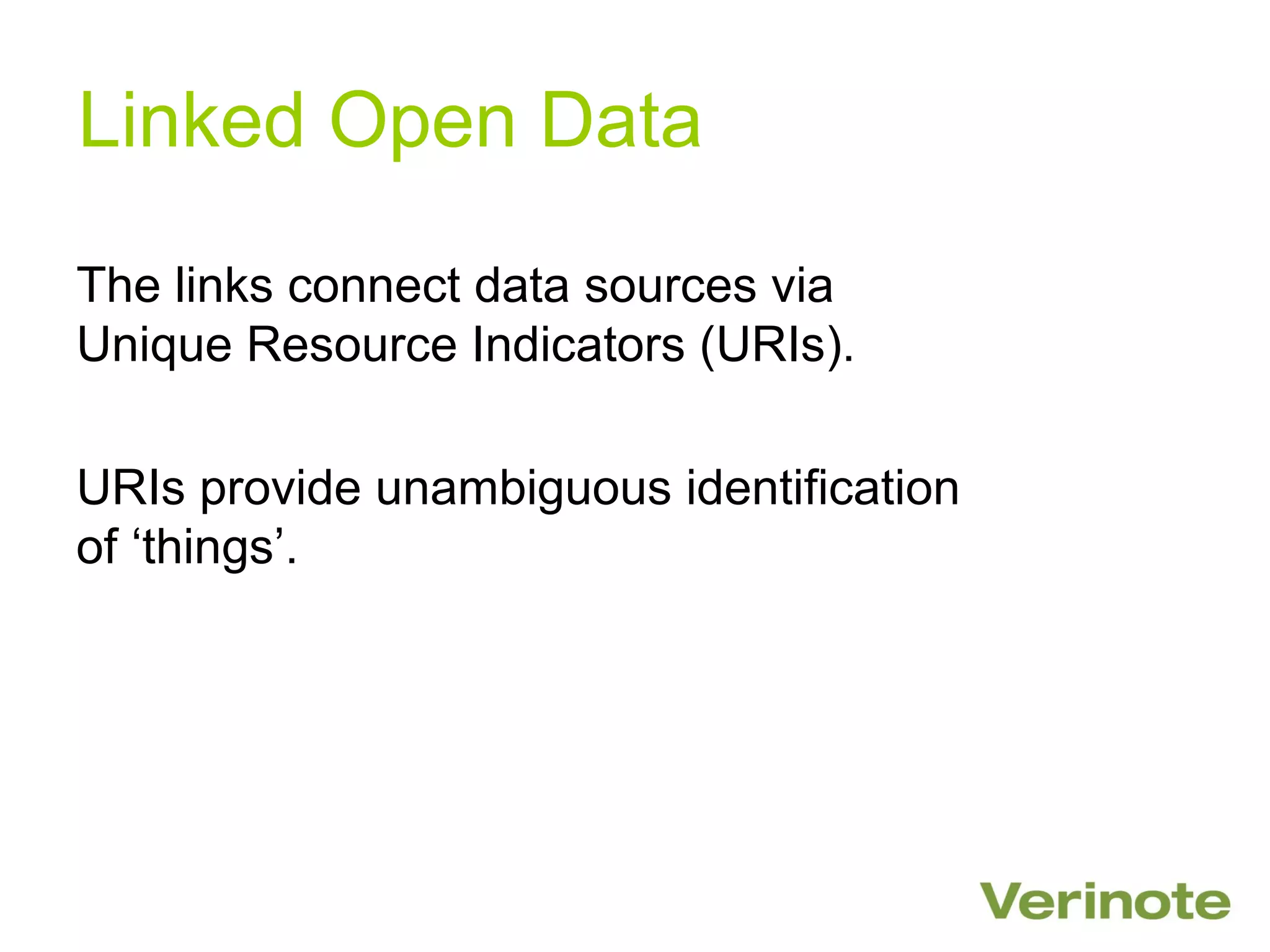 Linked Open Data

The links connect data sources via
Unique Resource Indicators (URIs).

URIs provide unambiguous identification
of ‘things’.
 