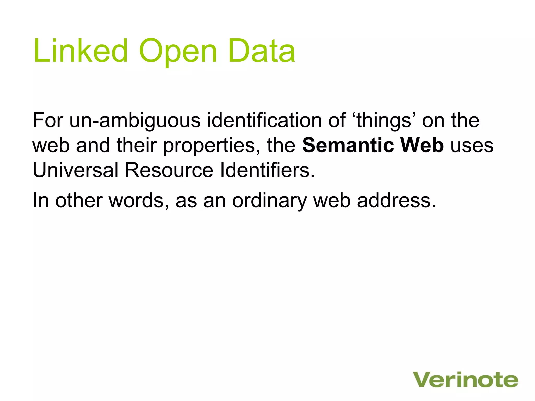 Linked Open Data

For un-ambiguous identification of ‘things’ on the
web and their properties, the Semantic Web uses
Universal Resource Identifiers.
In other words, as an ordinary web address.
 