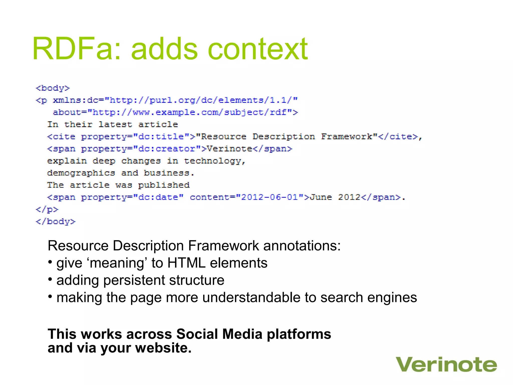 RDFa: adds context




 Resource Description Framework annotations:
 • give ‘meaning’ to HTML elements
 • adding persistent structure
 • making the page more understandable to search engines

 This works across Social Media platforms
 and via your website.
 