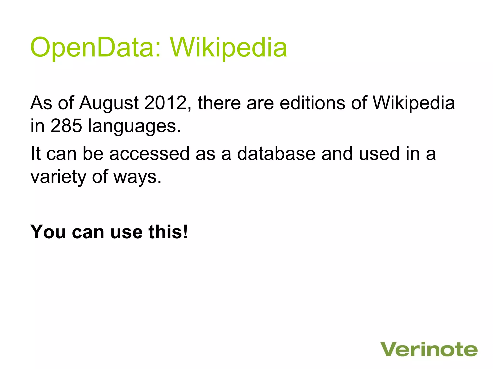 OpenData: Wikipedia
As of August 2012, there are editions of Wikipedia
in 285 languages.
It can be accessed as a database and used in a
variety of ways.

You can use this!
 