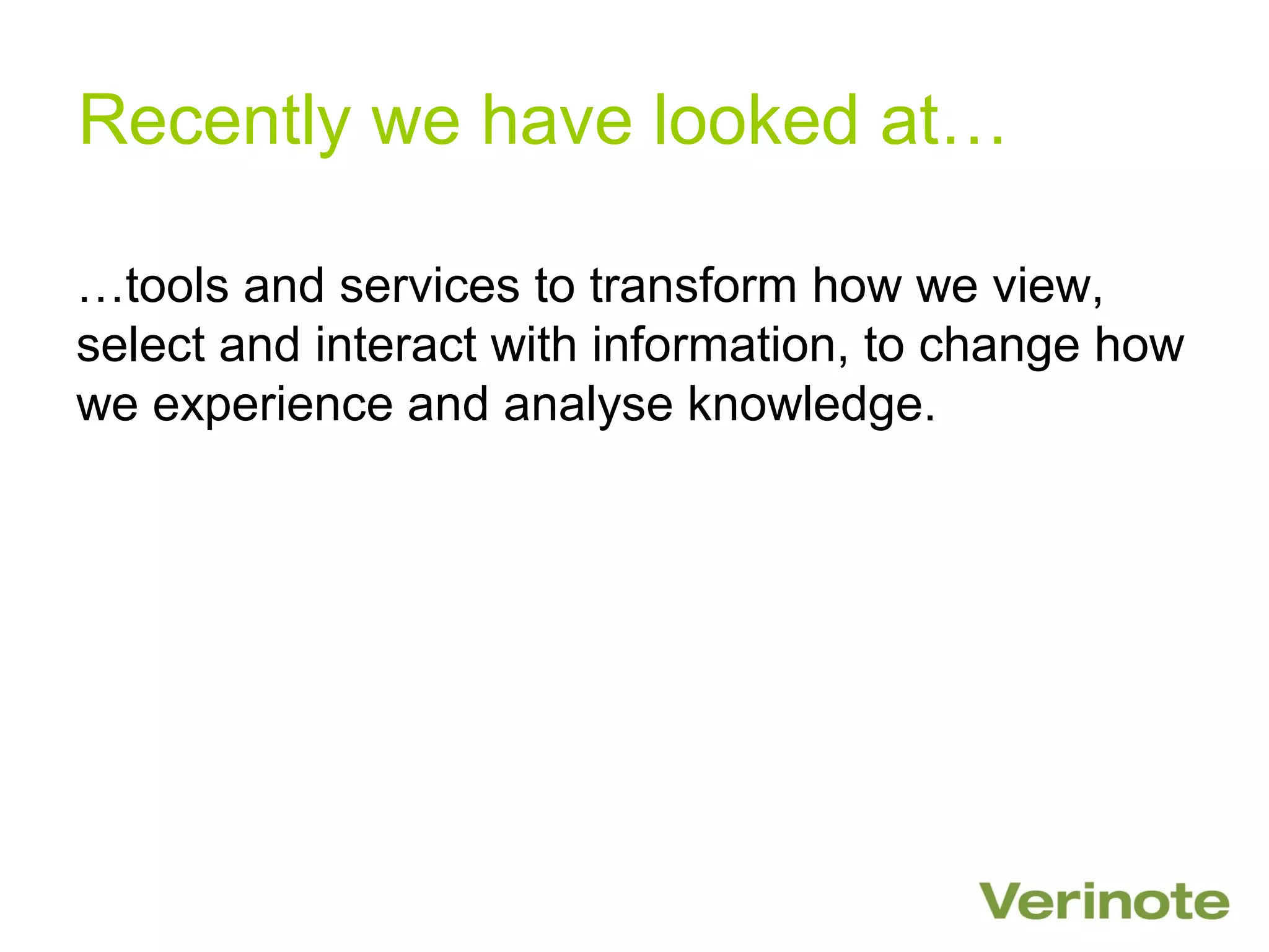 Recently we have looked at…

…tools and services to transform how we view,
select and interact with information, to change how
we experience and analyse knowledge.
 