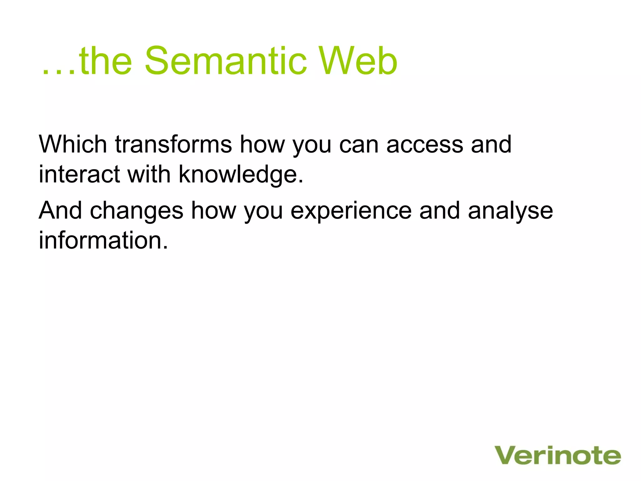 …the Semantic Web

Which transforms how you can access and
interact with knowledge.
And changes how you experience and analyse
information.
 