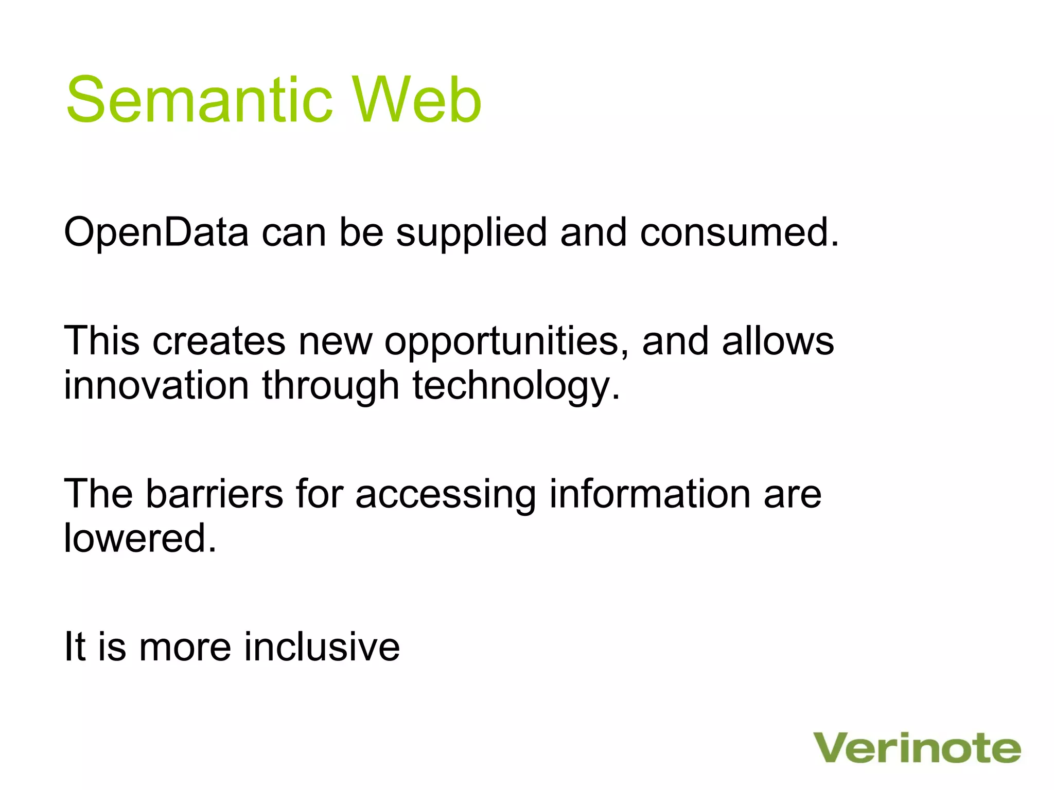 Semantic Web
OpenData can be supplied and consumed.

This creates new opportunities, and allows
innovation through technology.

The barriers for accessing information are
lowered.

It is more inclusive
 