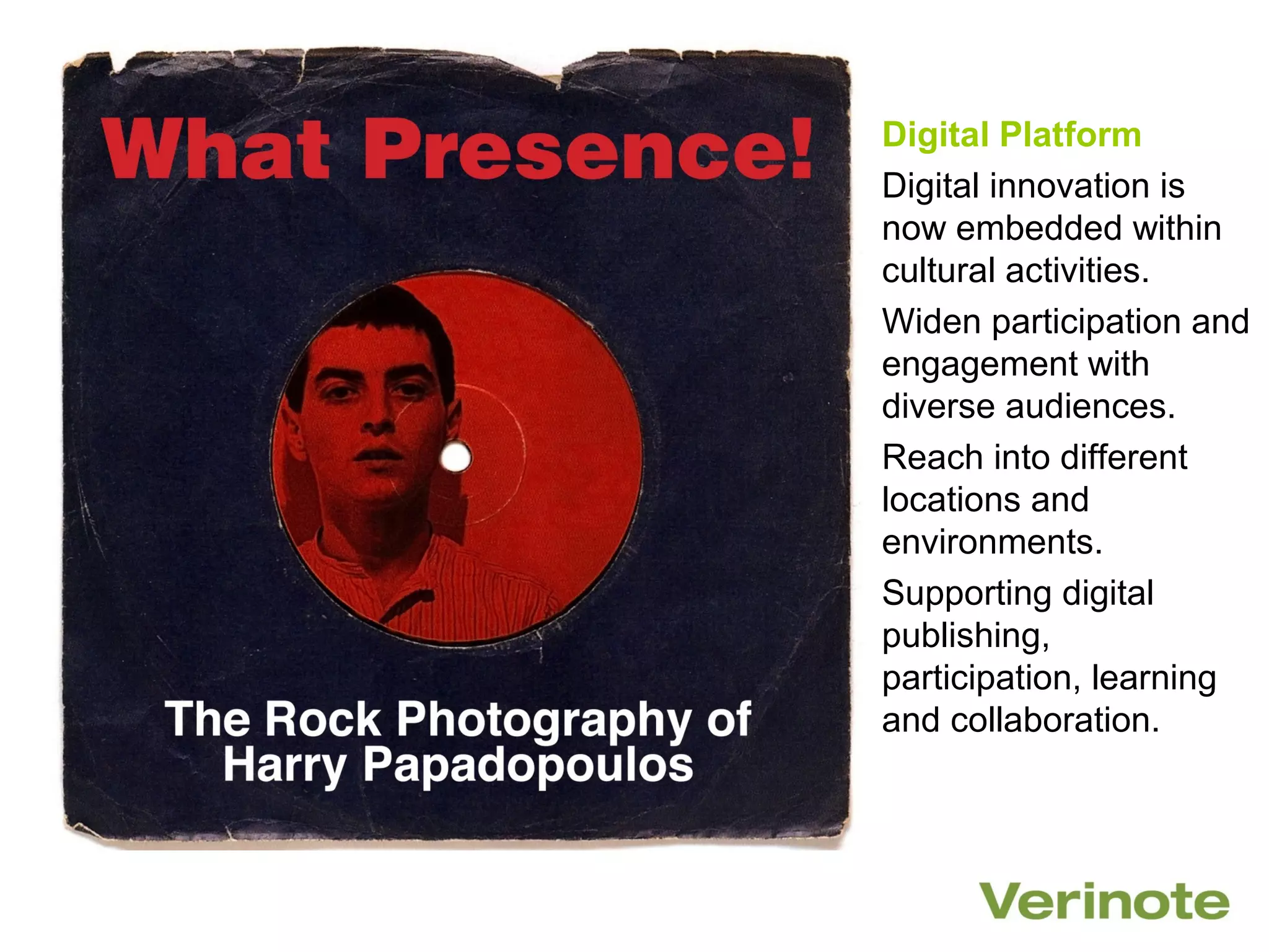 Digital Platform
Digital innovation is
now embedded within
cultural activities.
Widen participation and
engagement with
diverse audiences.
Reach into different
locations and
environments.
Supporting digital
publishing,
participation, learning
and collaboration.
 