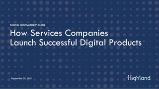 September 30, 2020
How Services Companies
Launch Successful Digital Products
DIGITAL INNOVATORS’ GUIDE
 