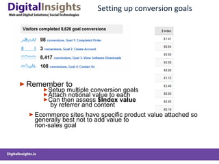 Setting up conversion goals Remember to Setup multiple conversion goals Attach notional value to each Can then assess  $Index value   by referrer and content Ecommerce sites have specific product value attached so generally best not to add value to  non-sales goal 