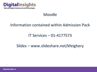 Moodle   Information contained within Admission Pack IT Services – 01-4177573 Slides – www.slideshare.net/kfeighery 