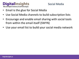 Social Media Email is the glue for Social Media Use Social Media channels to build subscription lists Encourage and enable email sharing with social tools from within the email itself (SWYN) Use your email list to build your social media network 