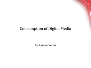 Consumption of Digital Media By Aaron Gomez 