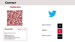 Contact
            Thomas Alix




                                      @keyrusMngmt


Thomas ALIX
                                      @Spikly_

Mobile: +33 6 43 18 10 57

Keyrus MANAGEMENT                     @Keyrus_group
155 rue Anatole France
92593 Levallois-Perret Cedex France
thomas.alix@keyrus.com
 