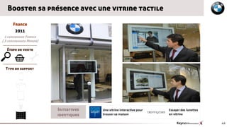 Booster sa présence avec une vitrine tactile

      France
        2011
  1 concession France
( 3 concessions Monde)

   Étape de vente

MSG
  Type de support




                         Initiatives   Une vitrine interactive pour   Essayer des lunettes
                         identiques    trouver sa maison              en vitrine

                                                                                             46
 