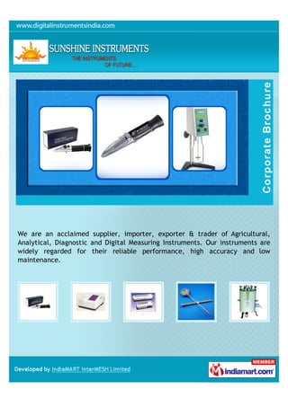 We are an acclaimed supplier, importer, exporter & trader of Agricultural,
Analytical, Diagnostic and Digital Measuring Instruments. Our instruments are
widely regarded for their reliable performance, high accuracy and low
maintenance.
 