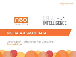 #DigitalPerú2015	
  
BIG DATA & SMALL DATA
Daniel Falcón – Director de Neo Consulting!
@danielfalcon
 