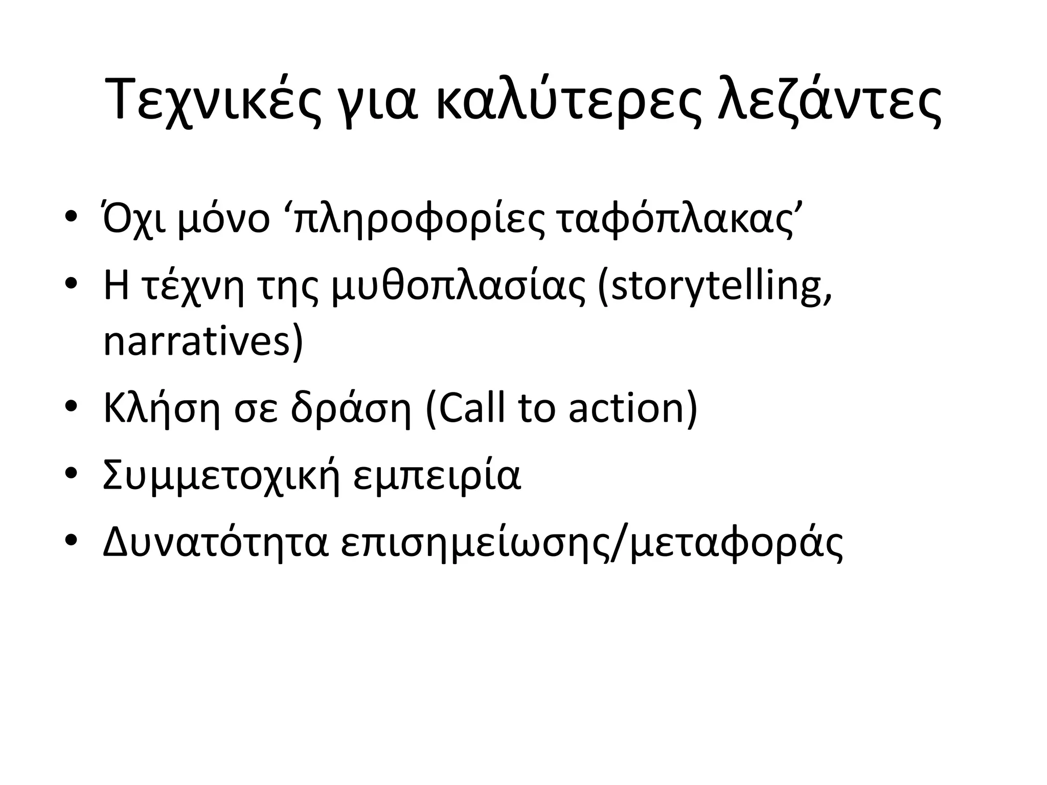 Τεχνικζσ για καλφτερεσ λεηάντεσ
• Πχι μόνο ‘πλθροφορίεσ ταφόπλακασ’
• Θ τζχνθ τθσ μυκοπλαςίασ (storytelling,
  narratives)
• Κλιςθ ςε δράςθ (Call to action)
• Συμμετοχικι εμπειρία
• Δυνατότθτα επιςθμείωςθσ/μεταφοράσ
 