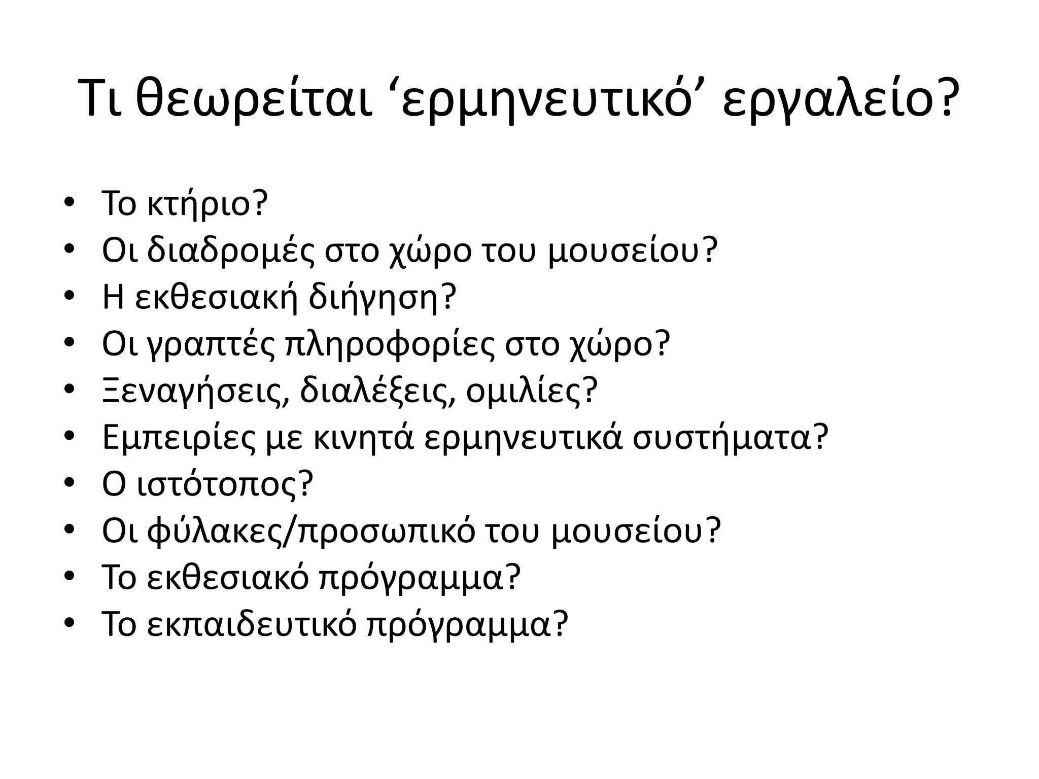 Τι κεωρείται ‘ερμθνευτικό’ εργαλείο?
•   Το κτιριο?
•   Οι διαδρομζσ ςτο χϊρο του μουςείου?
•   Θ εκκεςιακι διιγθςθ?
•   Οι γραπτζσ πλθροφορίεσ ςτο χϊρο?
•   Ξεναγιςεισ, διαλζξεισ, ομιλίεσ?
•   Εμπειρίεσ με κινθτά ερμθνευτικά ςυςτιματα?
•   Ο ιςτότοποσ?
•   Οι φφλακεσ/προςωπικό του μουςείου?
•   Το εκκεςιακό πρόγραμμα?
•   Το εκπαιδευτικό πρόγραμμα?
 