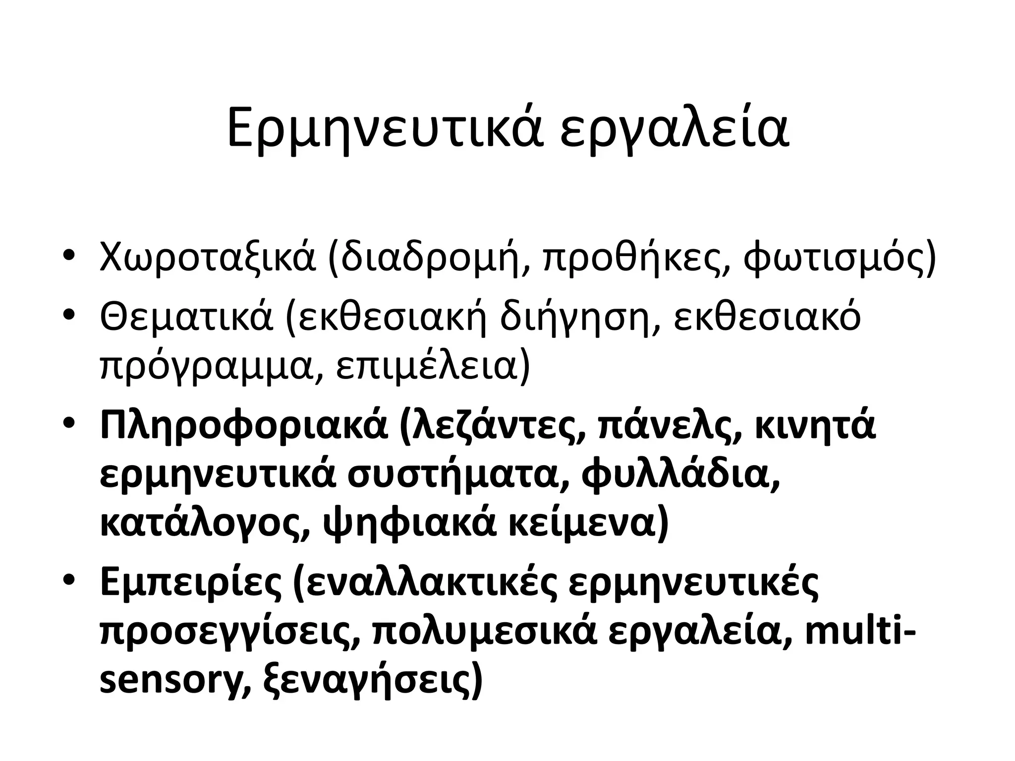 Eρμθνευτικά εργαλεία

• Χωροταξικά (διαδρομι, προκικεσ, φωτιςμόσ)
• Κεματικά (εκκεςιακι διιγθςθ, εκκεςιακό
  πρόγραμμα, επιμζλεια)
• Πλθροφοριακά (λεηάντεσ, πάνελσ, κινθτά
  ερμθνευτικά ςυςτιματα, φυλλάδια,
  κατάλογοσ, ψθφιακά κείμενα)
• Εμπειρίεσ (εναλλακτικζσ ερμθνευτικζσ
  προςεγγίςεισ, πολυμεςικά εργαλεία, multi-
  sensory, ξεναγιςεισ)
 