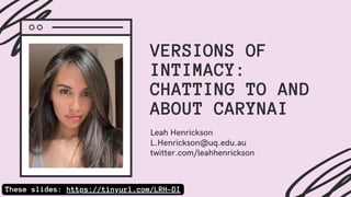 VERSIONS OF
INTIMACY:
CHATTING TO AND
ABOUT CARYNAI
Leah Henrickson
L.Henrickson@uq.edu.au
twitter.com/leahhenrickson
These slides: https://tinyurl.com/LRH-DI
 