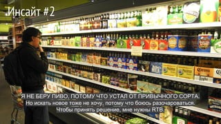 Я НЕ БЕРУ ПИВО, ПОТОМУ ЧТО УСТАЛ ОТ ПРИВЫЧНОГО СОРТА.
Но искать новое тоже не хочу, потому что боюсь разочароваться.
Чтобы принять решение, мне нужны RTB.
Инсайт #2
 