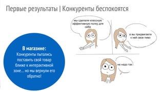 В магазине:
Конкуренты пытались
поставить свой товар
ближе к интерактивной
зоне… но мы вернули его
обратно!
Первые результаты | Конкуренты беспокоятся
мы сделали классную
эффективную полку для
себя
а вы придвигаете
к ней свое пиво
не надо так
 